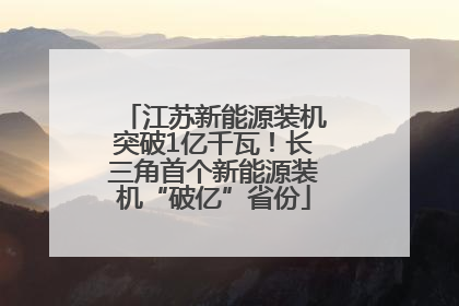 江苏新能源装机突破1亿千瓦！长三角首个新能源装机“破亿”省份